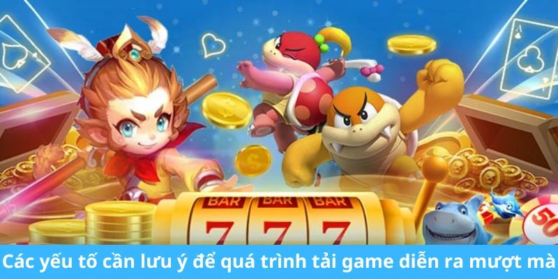 Các yếu tố cần lưu ý để quá trình tải game diễn ra mượt mà