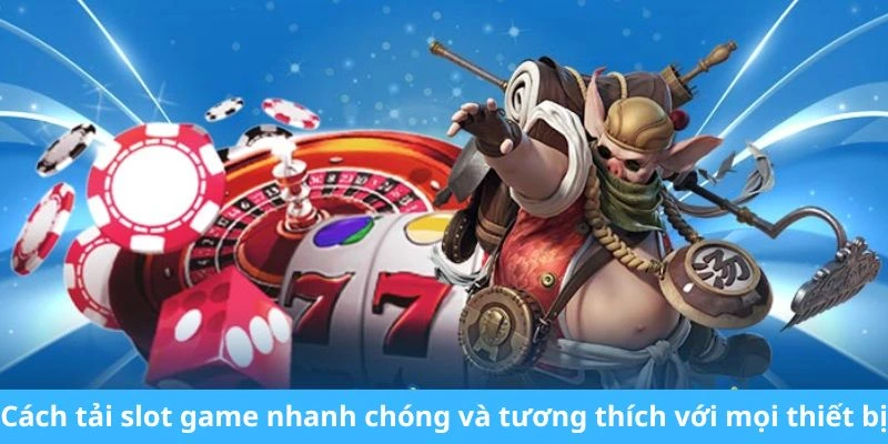 Cách tải slot game nhanh chóng và tương thích với mọi thiết bị