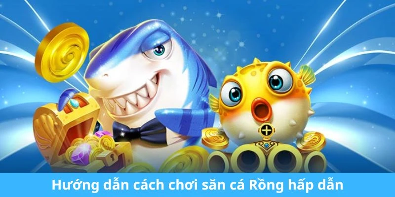 Hướng dẫn cách chơi săn cá Rồng hấp dẫn