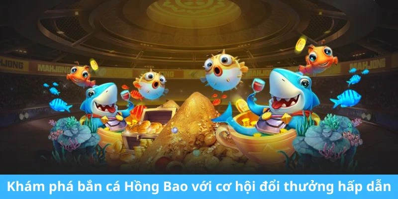 Khám phá bắn cá Hồng Bao với cơ hội đổi thưởng hấp dẫn