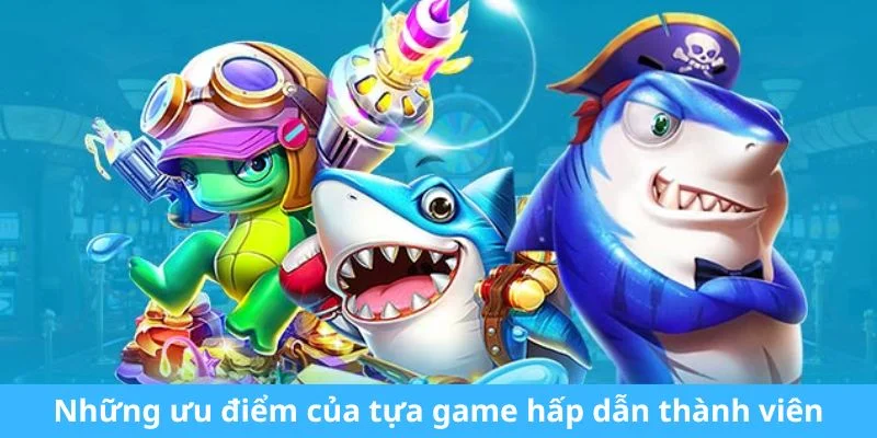 Những ưu điểm của tựa game hấp dẫn thành viên