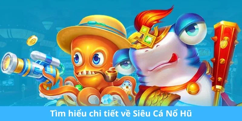 Tìm hiểu chi tiết về Siêu Cá Nổ Hũ