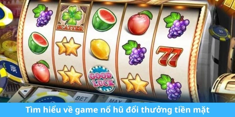 Tìm hiểu về game nổ hũ đổi thưởng tiền mặt