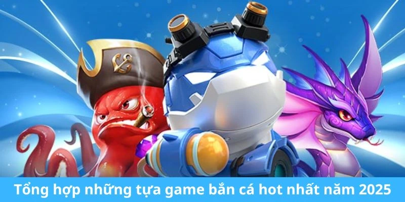 Tổng hợp những tựa game bắn cá hot nhất năm 2025